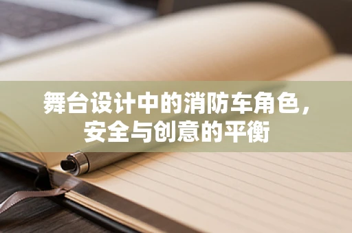舞台设计中的消防车角色，安全与创意的平衡