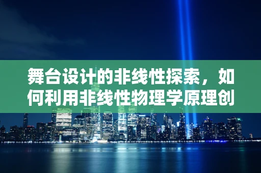 舞台设计的非线性探索，如何利用非线性物理学原理创造流动的视觉体验？