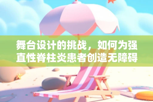 舞台设计的挑战，如何为强直性脊柱炎患者创造无障碍的表演空间？