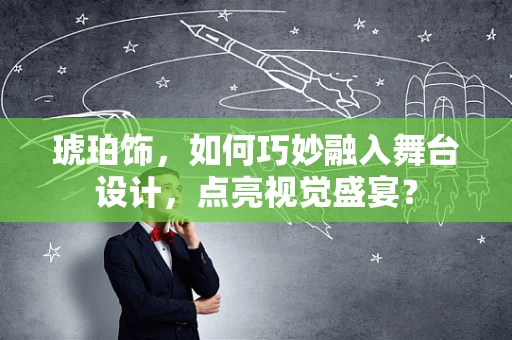 琥珀饰，如何巧妙融入舞台设计，点亮视觉盛宴？