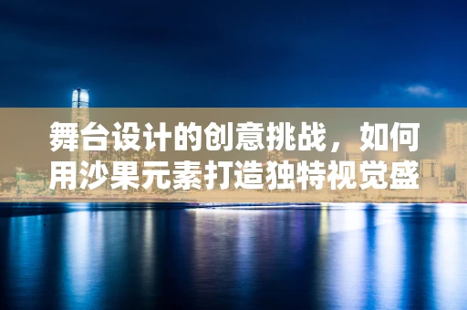 舞台设计的创意挑战，如何用沙果元素打造独特视觉盛宴？