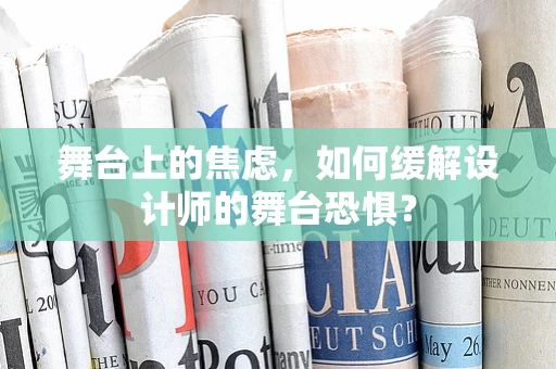 舞台上的焦虑，如何缓解设计师的舞台恐惧？
