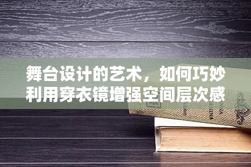 舞台设计的艺术，如何巧妙利用穿衣镜增强空间层次感？