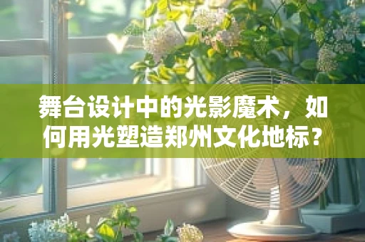 舞台设计中的光影魔术，如何用光塑造郑州文化地标？