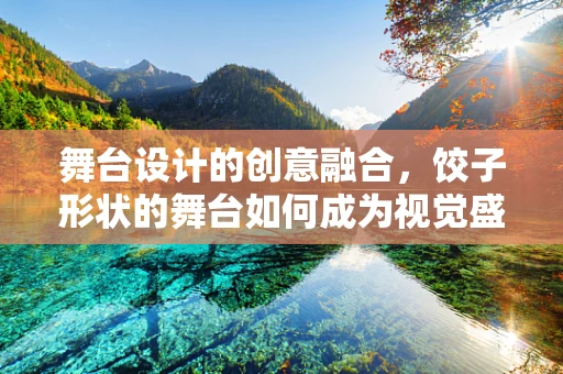 舞台设计的创意融合，饺子形状的舞台如何成为视觉盛宴？
