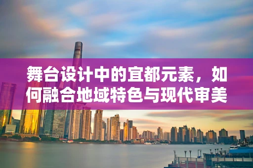 舞台设计中的宜都元素，如何融合地域特色与现代审美？