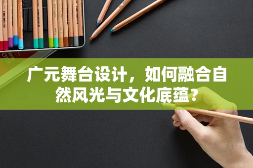 广元舞台设计，如何融合自然风光与文化底蕴？