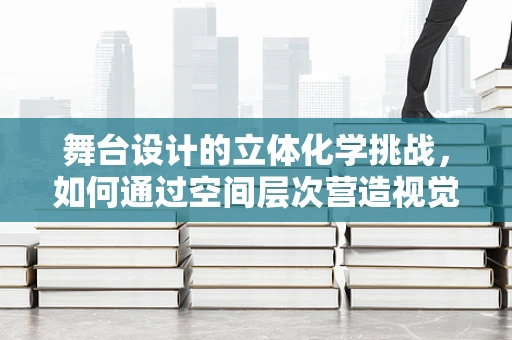 舞台设计的立体化学挑战，如何通过空间层次营造视觉冲击？