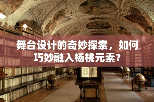 舞台设计的奇妙探索，如何巧妙融入杨桃元素？