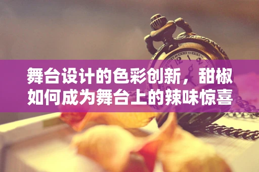 舞台设计的色彩创新，甜椒如何成为舞台上的辣味惊喜？