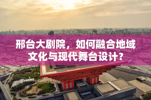邢台大剧院，如何融合地域文化与现代舞台设计？