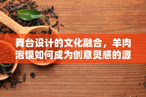舞台设计的文化融合，羊肉泡馍如何成为创意灵感的源泉？