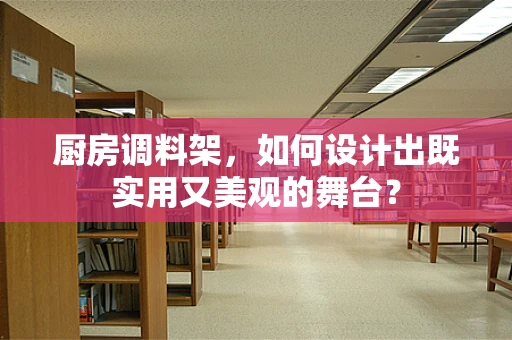 厨房调料架，如何设计出既实用又美观的舞台？