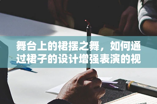 舞台上的裙摆之舞，如何通过裙子的设计增强表演的视觉冲击力？