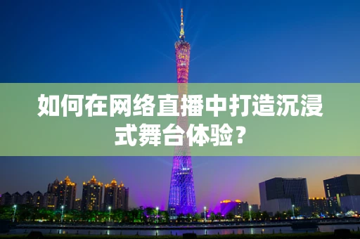 如何在网络直播中打造沉浸式舞台体验？