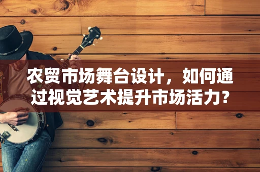 农贸市场舞台设计，如何通过视觉艺术提升市场活力？