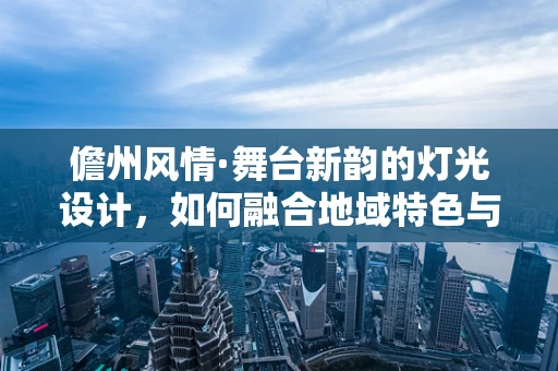 儋州风情·舞台新韵的灯光设计，如何融合地域特色与现代审美？