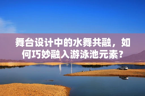 舞台设计中的水舞共融，如何巧妙融入游泳池元素？