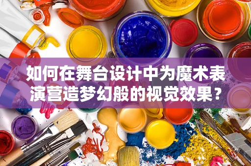 如何在舞台设计中为魔术表演营造梦幻般的视觉效果？