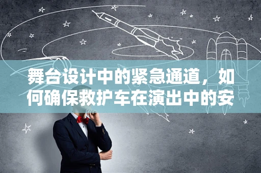 舞台设计中的紧急通道，如何确保救护车在演出中的安全通行？
