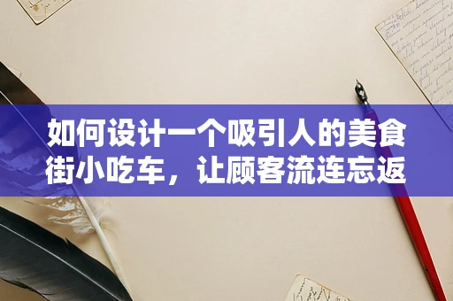 如何设计一个吸引人的美食街小吃车，让顾客流连忘返？