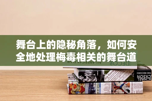 舞台上的隐秘角落，如何安全地处理梅毒相关的舞台道具？