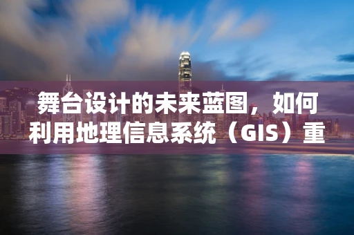 舞台设计的未来蓝图，如何利用地理信息系统（GIS）重塑舞台空间？