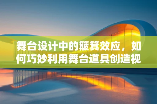 舞台设计中的簸箕效应，如何巧妙利用舞台道具创造视觉冲击力？