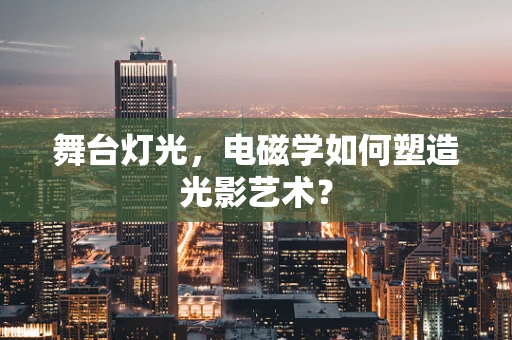 舞台灯光，电磁学如何塑造光影艺术？