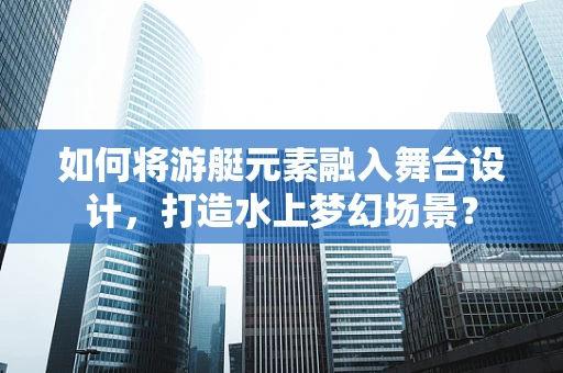 如何将游艇元素融入舞台设计，打造水上梦幻场景？