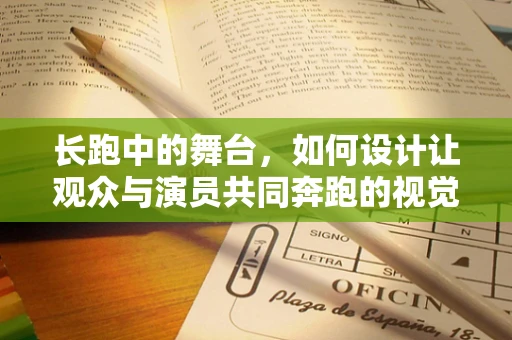 长跑中的舞台，如何设计让观众与演员共同奔跑的视觉盛宴？