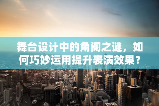 舞台设计中的角阀之谜，如何巧妙运用提升表演效果？