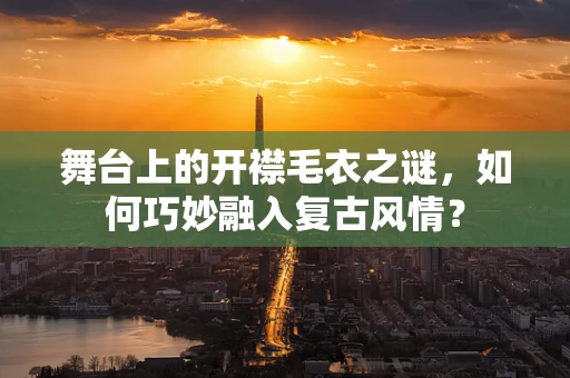 舞台上的开襟毛衣之谜，如何巧妙融入复古风情？