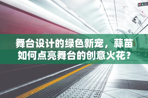 舞台设计的绿色新宠，蒜苗如何点亮舞台的创意火花？