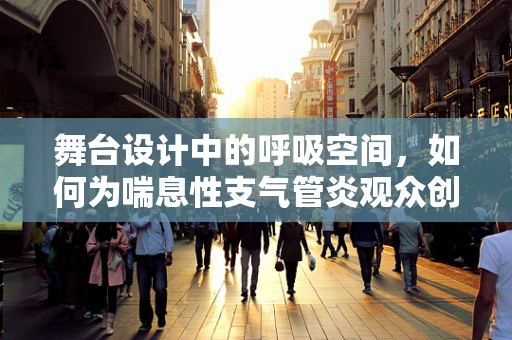 舞台设计中的呼吸空间，如何为喘息性支气管炎观众创造舒适观演环境？
