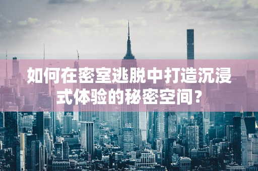 如何在密室逃脱中打造沉浸式体验的秘密空间？
