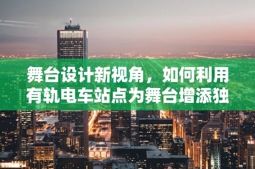 舞台设计新视角，如何利用有轨电车站点为舞台增添独特魅力？