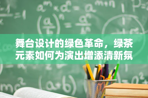 舞台设计的绿色革命，绿茶元素如何为演出增添清新氛围？