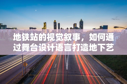 地铁站的视觉叙事，如何通过舞台设计语言打造地下艺术空间？