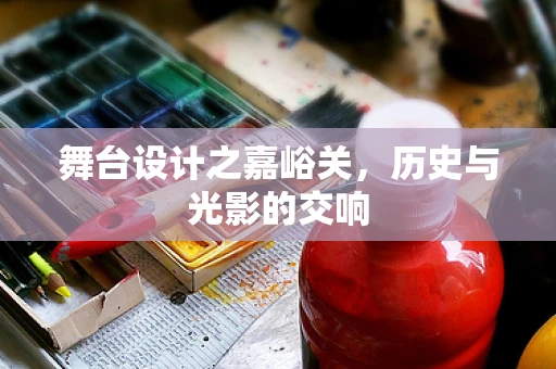 舞台设计之嘉峪关，历史与光影的交响