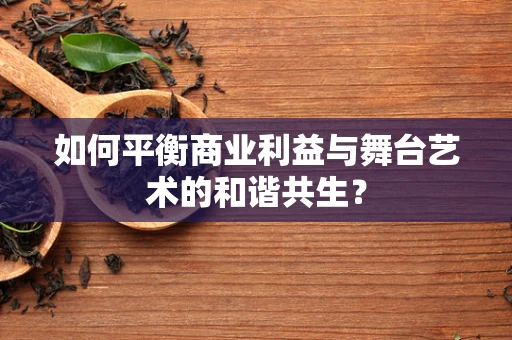 如何平衡商业利益与舞台艺术的和谐共生？