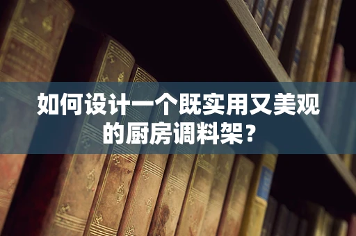 如何设计一个既实用又美观的厨房调料架？