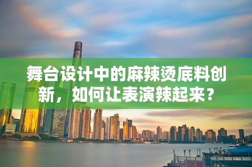 舞台设计中的麻辣烫底料创新，如何让表演辣起来？