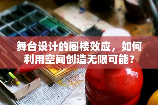 舞台设计的阁楼效应，如何利用空间创造无限可能？