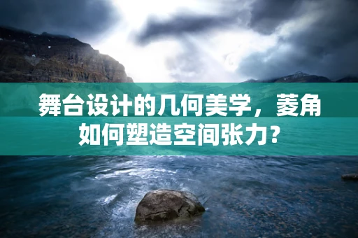舞台设计的几何美学，菱角如何塑造空间张力？