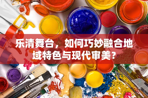 乐清舞台，如何巧妙融合地域特色与现代审美？