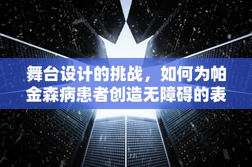 舞台设计的挑战，如何为帕金森病患者创造无障碍的表演空间？