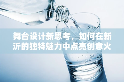 舞台设计新思考，如何在新沂的独特魅力中点亮创意火花？