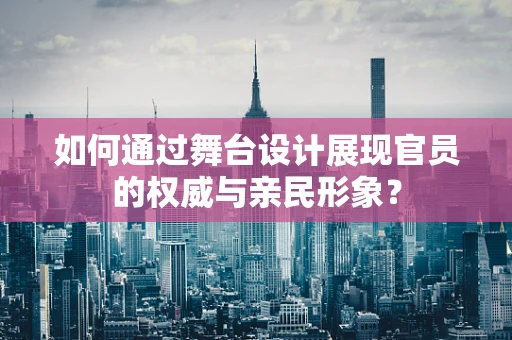 如何通过舞台设计展现官员的权威与亲民形象？