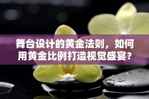 舞台设计的黄金法则，如何用黄金比例打造视觉盛宴？